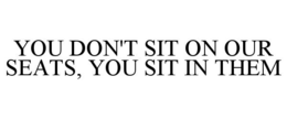 YOU DON'T SIT ON OUR SEATS, YOU SIT IN THEM trademark
