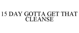 15 DAY GOTTA GET THAT CLEANSE trademark
