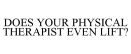 DOES YOUR PHYSICAL THERAPIST EVEN LIFT? trademark