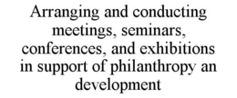 ARRANGING AND CONDUCTING MEETINGS, SEMINARS, CONFERENCES, AND EXHIBITIONS IN SUPPORT OF PHILANTHROPY AN DEVELOPMENT trademark