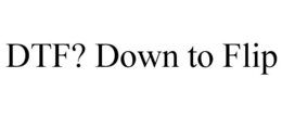 DTF? DOWN TO FLIP trademark