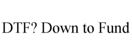 DTF? DOWN TO FUND trademark