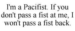 I'M A PACIFIST. IF YOU DON'T PASS A FIST AT ME, I WON'T PASS A FIST BACK. trademark