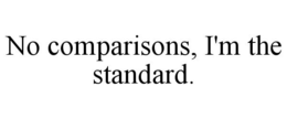 NO COMPARISONS, I'M THE STANDARD. trademark