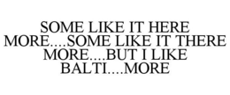 SOME LIKE IT HERE MORE....SOME LIKE IT THERE MORE....BUT I LIKE BALTI....MORE trademark