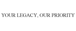 YOUR LEGACY, OUR PRIORITY trademark