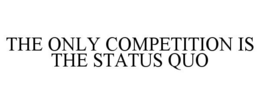 THE ONLY COMPETITION IS THE STATUS QUO trademark