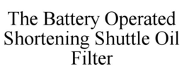 THE BATTERY OPERATED SHORTENING SHUTTLE OIL FILTER trademark