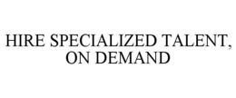 HIRE SPECIALIZED TALENT, ON DEMAND trademark