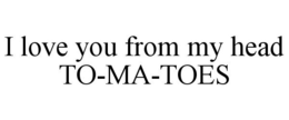 I LOVE YOU FROM MY HEAD TO-MA-TOES trademark