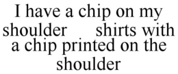 I HAVE A CHIP ON MY SHOULDER SHIRTS WITH A CHIP PRINTED ON THE SHOULDER trademark
