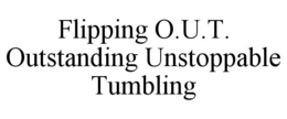 FLIPPING O.U.T. OUTSTANDING UNSTOPPABLE TUMBLING trademark