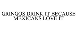 GRINGOS DRINK IT BECAUSE MEXICANS LOVE IT trademark