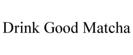 DRINK GOOD MATCHA trademark