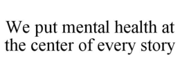 WE PUT MENTAL HEALTH AT THE CENTER OF EVERY STORY trademark