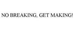 NO BREAKING, GET MAKING! trademark