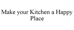 MAKE YOUR KITCHEN A HAPPY PLACE trademark