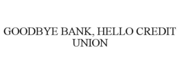 GOODBYE BANK, HELLO CREDIT UNION trademark