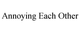 ANNOYING EACH OTHER trademark