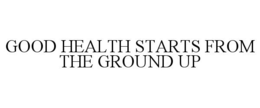 GOOD HEALTH STARTS FROM THE GROUND UP trademark