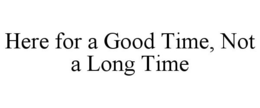 HERE FOR A GOOD TIME, NOT A LONG TIME trademark