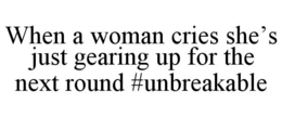 WHEN A WOMAN CRIES SHE'S JUST GEARING UP FOR THE NEXT ROUND #UNBREAKABLE trademark