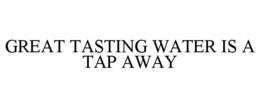 GREAT TASTING WATER IS A TAP AWAY trademark