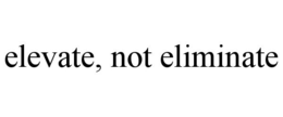ELEVATE, NOT ELIMINATE trademark