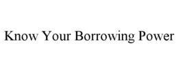 KNOW YOUR BORROWING POWER trademark