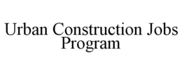 URBAN CONSTRUCTION JOBS PROGRAM trademark
