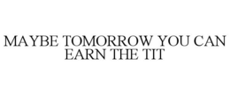 MAYBE TOMORROW YOU CAN EARN THE TIT trademark