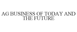 AG BUSINESS OF TODAY AND THE FUTURE trademark