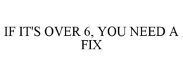IF IT'S OVER 6, YOU NEED A FIX trademark