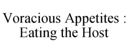 VORACIOUS APPETITES :  EATING THE HOST trademark