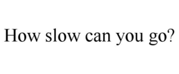 HOW SLOW CAN YOU GO? trademark