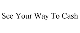 SEE YOUR WAY TO CASH trademark