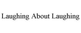LAUGHING ABOUT LAUGHING trademark