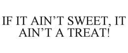 IF IT AIN'T SWEET, IT AIN'T A TREAT! trademark