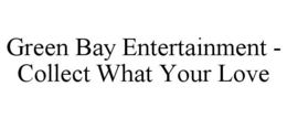 GREEN BAY ENTERTAINMENT - COLLECT WHAT YOUR LOVE trademark