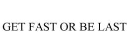 GET FAST OR BE LAST trademark