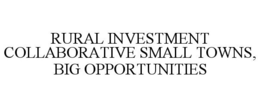 RURAL INVESTMENT COLLABORATIVE SMALL TOWNS, BIG OPPORTUNITIES trademark