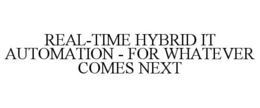 REAL-TIME HYBRID IT AUTOMATION - FOR WHATEVER COMES NEXT trademark