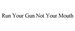 RUN YOUR GUN NOT YOUR MOUTH trademark
