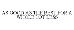 AS GOOD AS THE BEST FOR A WHOLE LOT LESS trademark
