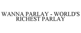 WANNA PARLAY - WORLD'S RICHEST PARLAY trademark