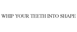 WHIP YOUR TEETH INTO SHAPE trademark