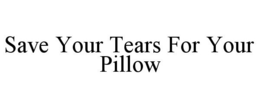 SAVE YOUR TEARS FOR YOUR PILLOW trademark