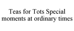 TEAS FOR TOTS SPECIAL MOMENTS AT ORDINARY TIMES trademark