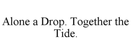ALONE A DROP. TOGETHER THE TIDE. trademark