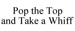 POP THE TOP AND TAKE A WHIFF trademark